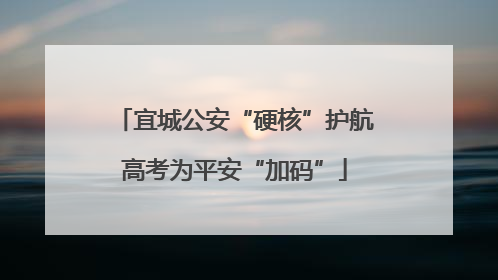 宜城公安“硬核”护航高考为平安“加码”